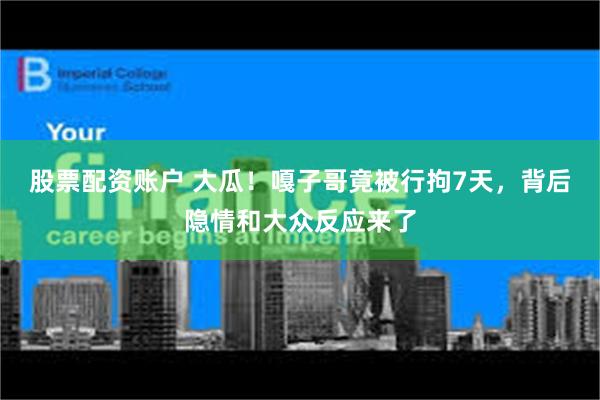 股票配资账户 大瓜！嘎子哥竟被行拘7天，背后隐情和大众反应来了