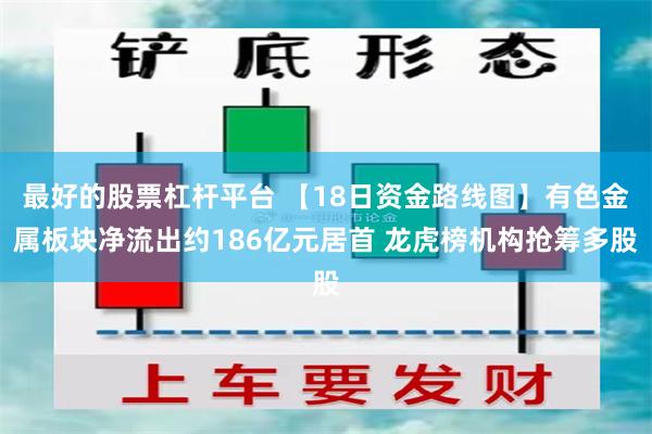 最好的股票杠杆平台 【18日资金路线图】有色金属板块净流出约186亿元居首 龙虎榜机构抢筹多股