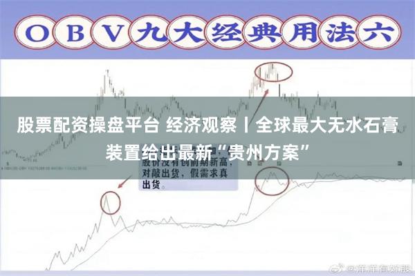 股票配资操盘平台 经济观察丨全球最大无水石膏装置给出最新“贵州方案”