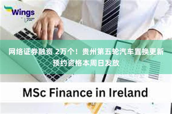 网络证劵融资 2万个！贵州第五轮汽车置换更新预约资格本周日发放