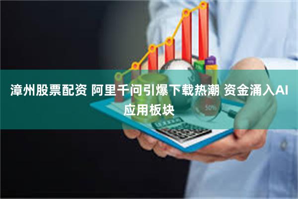 漳州股票配资 阿里千问引爆下载热潮 资金涌入AI应用板块