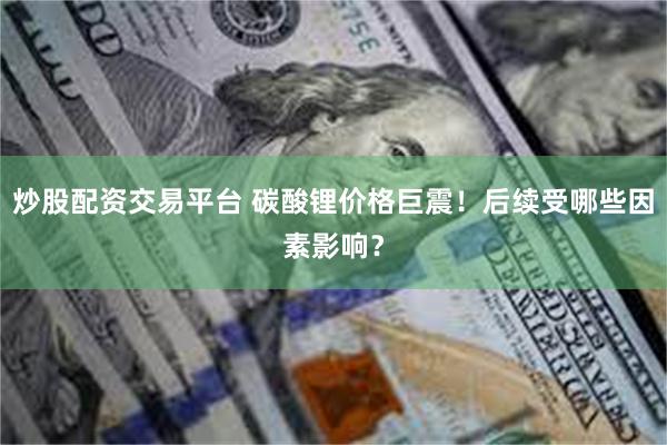 炒股配资交易平台 碳酸锂价格巨震!后续受哪些因素影响?
