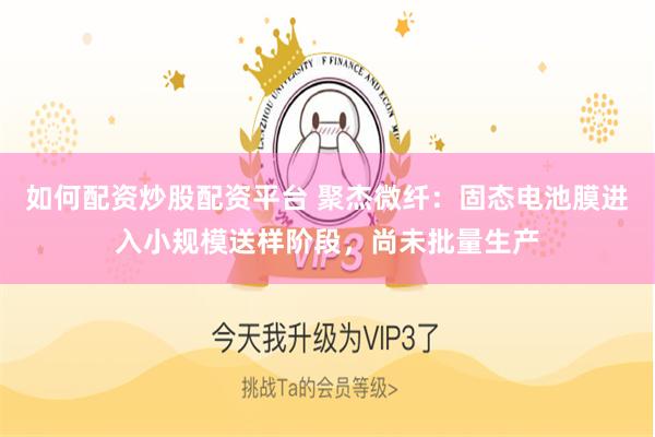 如何配资炒股配资平台 聚杰微纤：固态电池膜进入小规模送样阶段，尚未批量生产