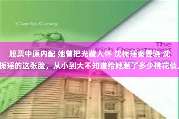 股票中原内配 她曾把光藏入怀 沈栀瑶秦晏骁 沈栀瑶的这张脸,从小到大不知道给她惹了多少桃花债。
