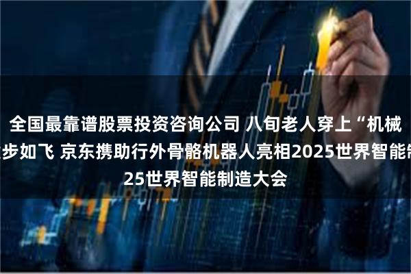 全国最靠谱股票投资咨询公司 八旬老人穿上“机械腿”后健步如飞 京东携助行外骨骼机器人亮相2025世界智能制造大会