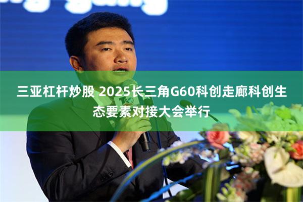三亚杠杆炒股 2025长三角G60科创走廊科创生态要素对接大会举行