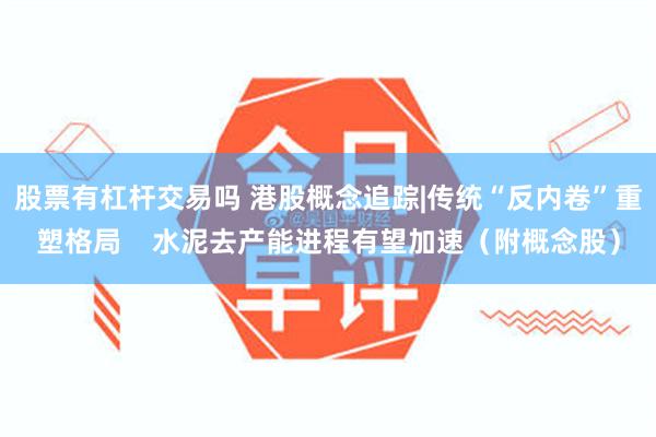 股票有杠杆交易吗 港股概念追踪|传统“反内卷”重塑格局 水泥去产能进程有望加速(附概念股)