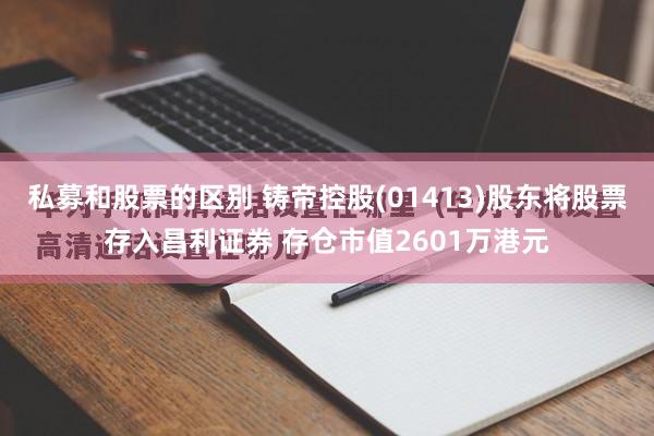 私募和股票的区别 铸帝控股(01413)股东将股票存入昌利证券 存仓市值2601万港元