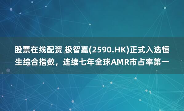 股票在线配资 极智嘉(2590.HK)正式入选恒生综合指数，连续七年全球AMR市占率第一