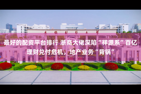 最好的配资平台排行 浙商大佬深陷“祥源系”百亿理财兑付危机,地产业务“背锅”