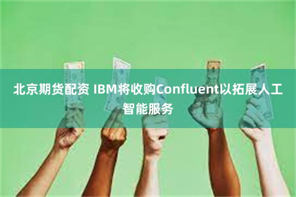 北京期货配资 IBM将收购Confluent以拓展人工智能服务