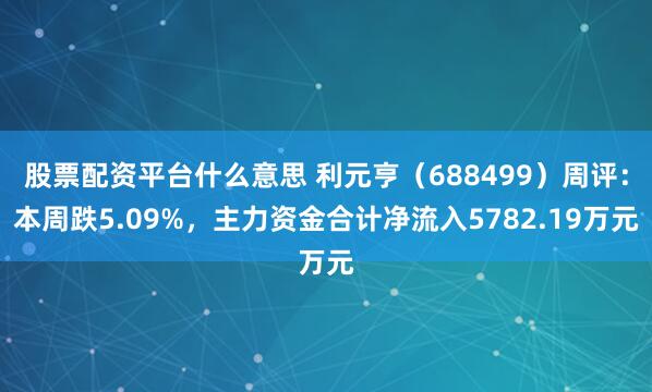 股票配资平台什么意思 利元亨（688499）周评：本周跌5.09%，主力资金合计净流入5782.19万元