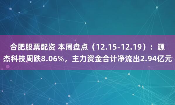 合肥股票配资 本周盘点（12.15-12.19）：源杰科技周跌8.06%，主力资金合计净流出2.94亿元