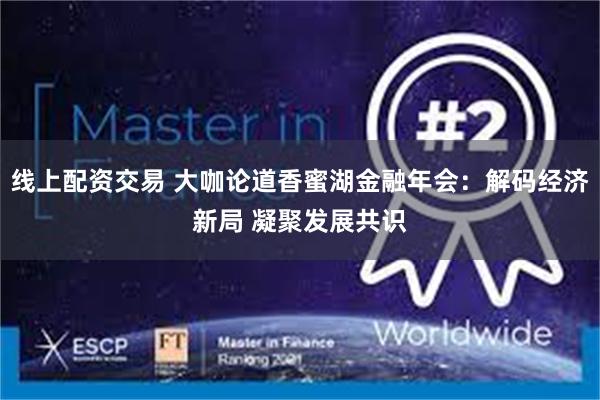 线上配资交易 大咖论道香蜜湖金融年会：解码经济新局 凝聚发展共识