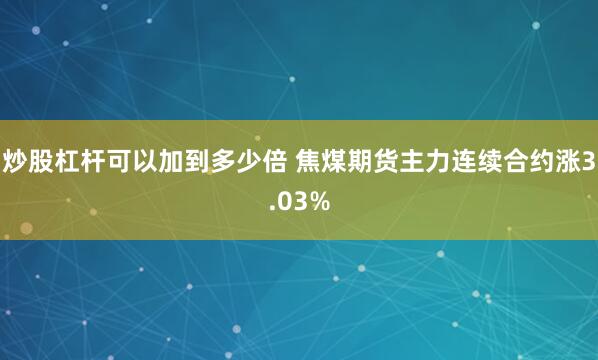 炒股杠杆可以加到多少倍 焦煤期货主力连续合约涨3.03%