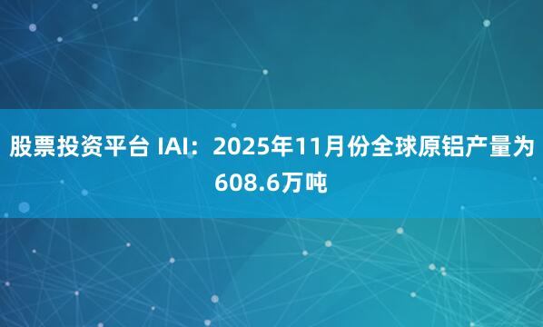 股票投资平台 IAI：2025年11月份全球原铝产量为608.6万吨