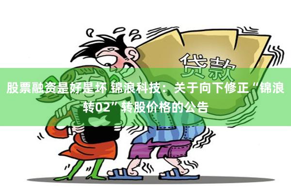 股票融资是好是坏 锦浪科技：关于向下修正“锦浪转02”转股价格的公告
