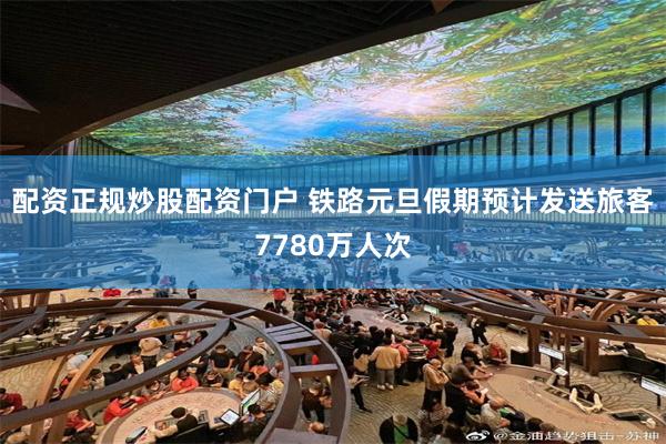 配资正规炒股配资门户 铁路元旦假期预计发送旅客7780万人次