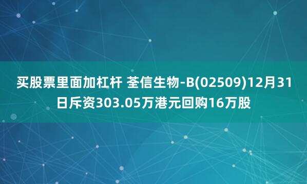 买股票里面加杠杆 荃信生物-B(02509)12月31日斥资303.05万港元回购16万股