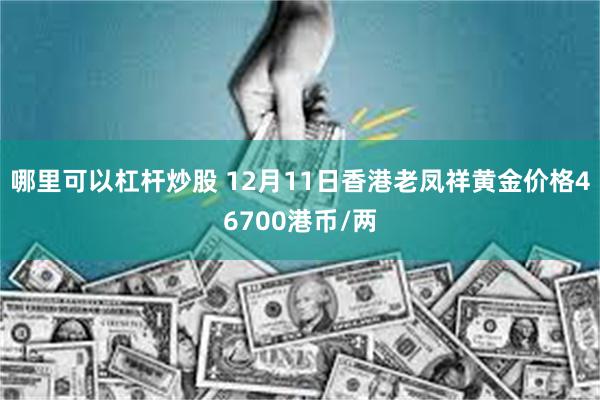 哪里可以杠杆炒股 12月11日香港老凤祥黄金价格46700港币/两